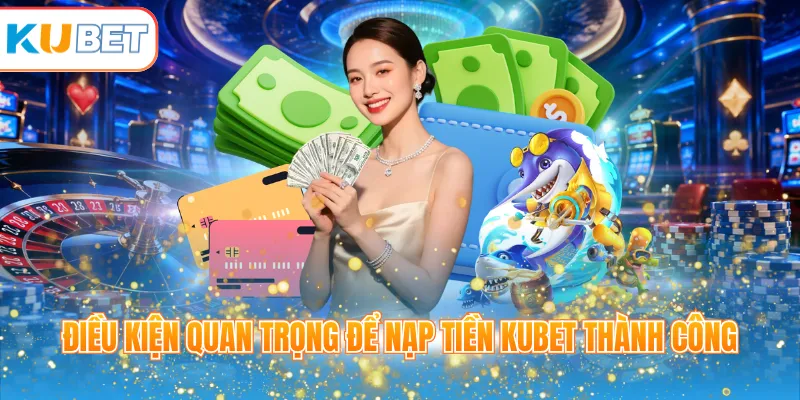 Điều kiện quan trọng để nạp tiền KUBET thành công