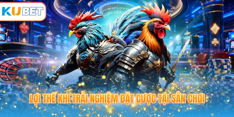 Lợi thế khi trải nghiệm đặt cược tại sân chơi