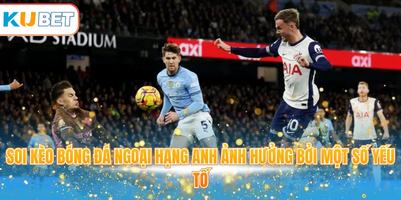 Soi kèo bóng đá ngoại hạng Anh ảnh hưởng bởi một số yếu tố